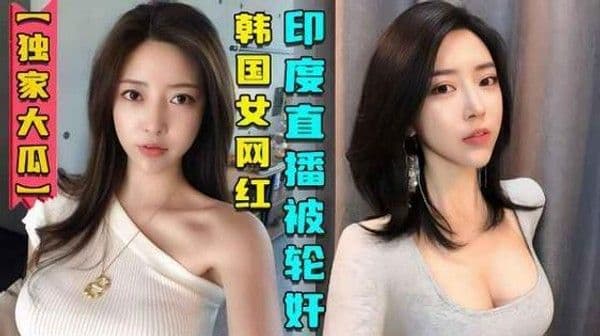 『热点黑料』韩国女网红在印度性感直播后被轮奸视频曝光