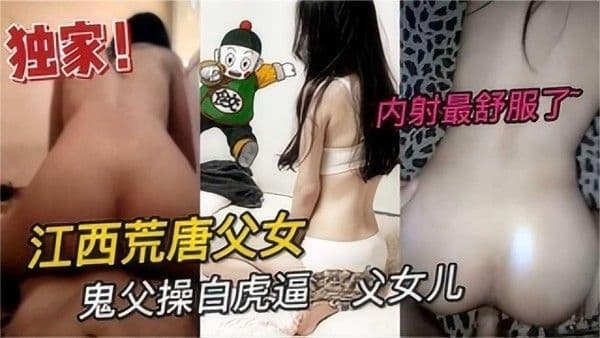 江西荒唐父女，鬼父闺房操白虎逼高一女儿，内射最舒服了-精品力荐