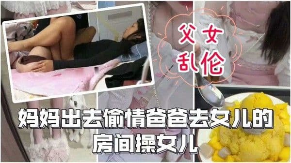 父女乱伦妈妈出去偷情爸爸在女儿房间操女儿这一大家子玩的真花女儿操的捂着嘴不敢叫-精品力荐