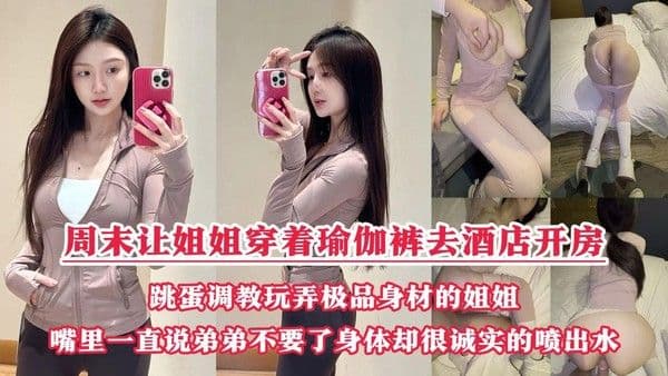周末把小侄子丢给老妈照顾，拉上姐姐去酒店开房玩弄“双洞“，瑜伽裤加双跳蛋狂干姐姐小嫩逼，人美逼遭罪操到一直说弟弟不要了，受不了了！『360影视』
