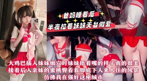 【真实乱伦原创】爸妈睡着后半夜拉着妹妹天台做爱，用我17CM的大鸡巴操她的小嫩紧逼逼，嘴太小龟头都晚勉强含进去，排卵期射了一屁股!『360影视』