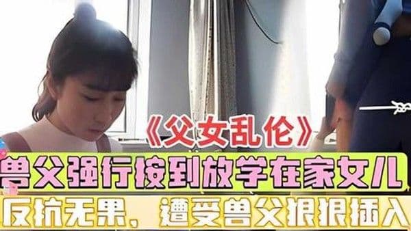 推荐《父女乱伦》亲爸强行按倒强插女儿，偷拍实录！