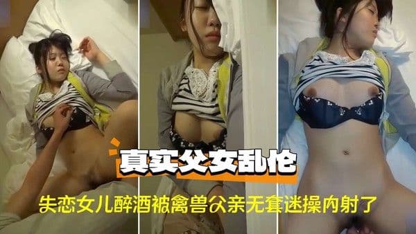 〔父女乱伦〕失恋女儿醉酒被禽兽父亲无套迷操内射-精品力荐