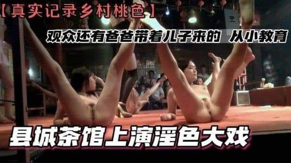 【黑料】【真实记录乡村桃色】县城茶馆上演淫色大戏 观众还有爸爸带着儿子来的