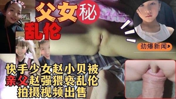 快手赵小贝少女被亲生父亲赵强乱伦猥亵视频出售被抓