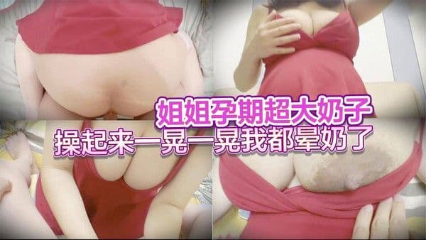 姐姐孕期超大奶子晃荡，她与弟弟乱伦缠绵奶子一晃一晃操到高潮晕奶。