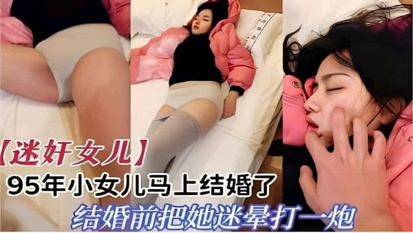 【迷奸女儿】95年小女儿马上结婚了结婚前把她迷晕打一炮-精品力荐
