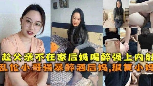 趁父亲不在家灌醉后妈强上内射，报复小妈的最好方式让她怀我的孩子-精品力荐