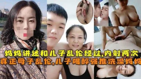 推荐真正的母子乱伦！儿子喝醉意外看见大奶妈妈洗澡强行把她内射了只好将错就错妈妈还讲述他俩是如何发展的