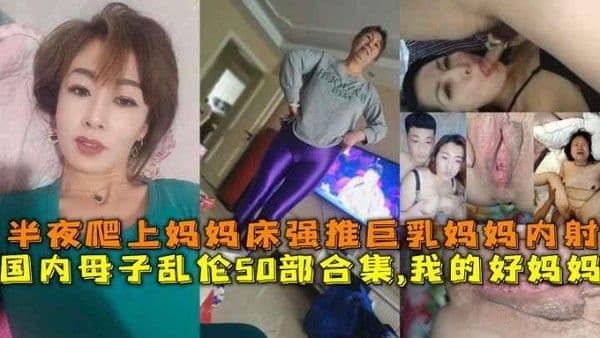 推荐国内母子乱伦50部合集，我的好妈妈，半夜爬上妈妈床强推巨乳妈妈内射
