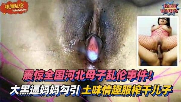 推荐【核弹乱伦】震惊全国河北母子乱伦事件！大黑逼妈妈勾引亲儿子！土味情趣服榨干儿子精液！