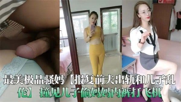 【报复前夫出轨和儿子乱伦】最美极品骚妈撞见儿子偷妈妈内裤打飞机直接满足儿子