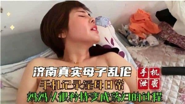 济南真实母子乱伦，手机记录老妈发骚瞬间贵在真实