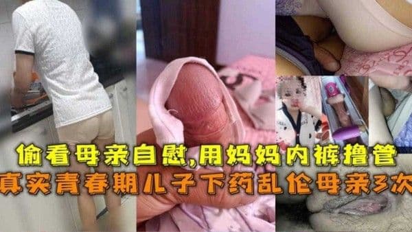 真实青春期儿子下药乱伦母亲3次，用妈妈内裤撸管
