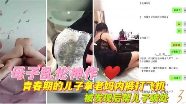 【母子乱伦神作】青春期儿子拿老妈内射打飞机，被发现后帮儿子破处！