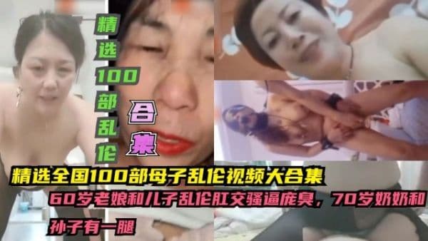 精选全国100部母子乱伦视频大合集，60岁老娘和儿子乱伦肛交骚逼庞臭，70岁奶奶和孙子有一腿