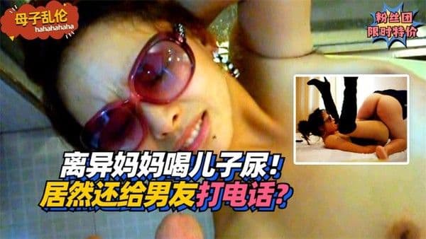 离异妈妈喝儿子尿！居然还给男友打电话？!收费。