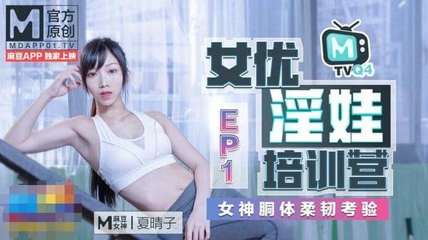 麻豆传媒女优淫娃训练营EP1女神酮体柔韧考验夏晴子苏清歌凌薇!