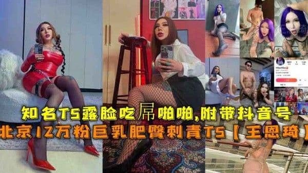 （福利）北京12万粉巨乳肥臀刺青TS【王恩琦】知名TS露脸吃孱啪啪附带抖音号