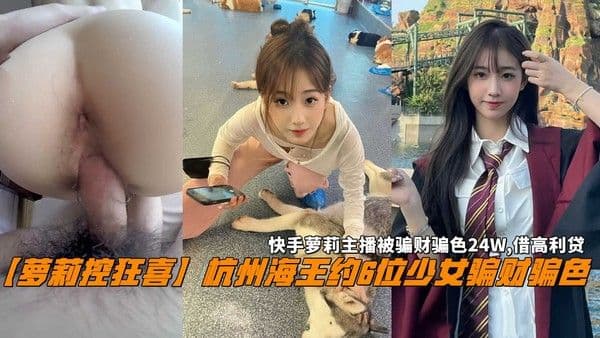 【萝莉控狂喜】杭州海王约6位少女骗财骗色，快手萝莉主播被骗财骗色24W,借高利贷。
