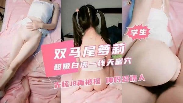 【学生】双马尾萝莉学生超嫩白虎一线天蜜穴先舔再被操呻吟超诱人