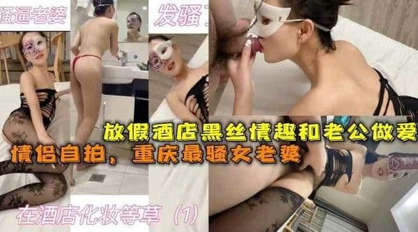 【黑料】情侣自拍重庆最骚女老婆放假酒店黑丝情趣和老公做爱