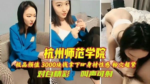 【黑料】杭州师范学院极品颜值 3000块钱拿下身材性感 粉穴超紧对白精彩 叫声可射