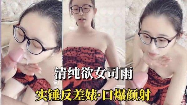 （清纯欲女司雨）眼镜妹实锤反差婊口爆颜射