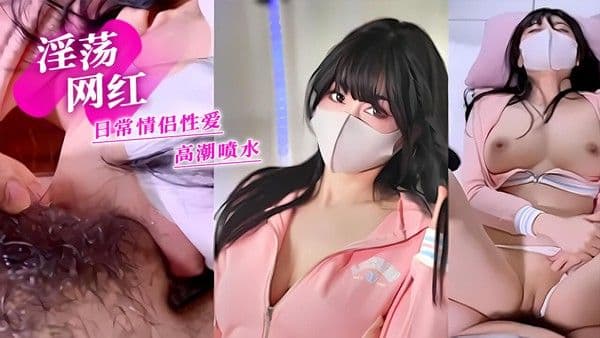 淫荡网红自拍  日常情侣性爱  高潮喷水