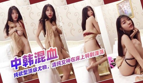 『中韩混血』纯欲型顶级尤物，清纯女神在床上特别淫荡