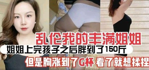 姐弟乱伦】姐姐生过孩子后丰满的少妇味十足涨奶涨到了G罩杯让我看了就想操