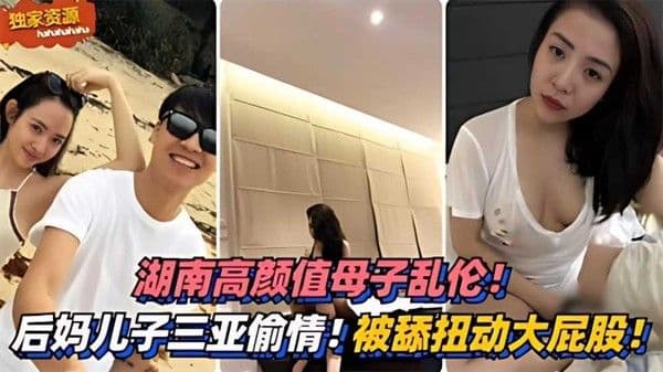 网曝泄密湖南高颜值母子乱伦！三亚偷情被舔扭动大屁股太销魂