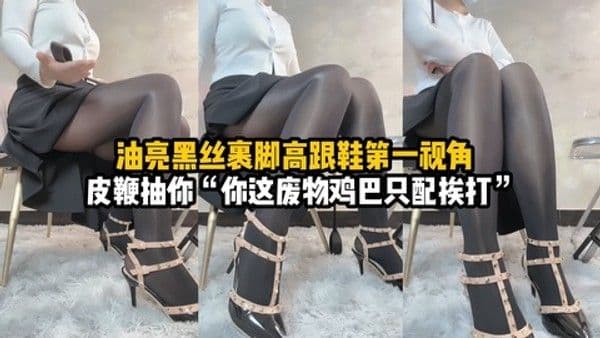 油亮黑丝裹脚高跟第一视角羞辱皮鞭抽你的狗鸡巴 让你沉浸在丝袜的柔软和脚趾的巧妙触感中