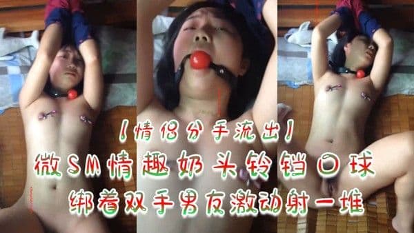 情侣分手流出.微SM情趣奶头铃铛口球绑着双手男友激动射一堆