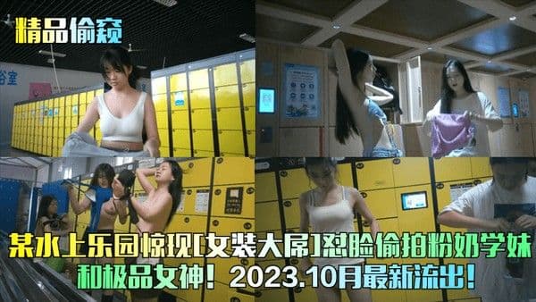 精品偷窥某水上乐园惊现女装大屌怼脸偷拍粉奶学妹和极品女.神2023