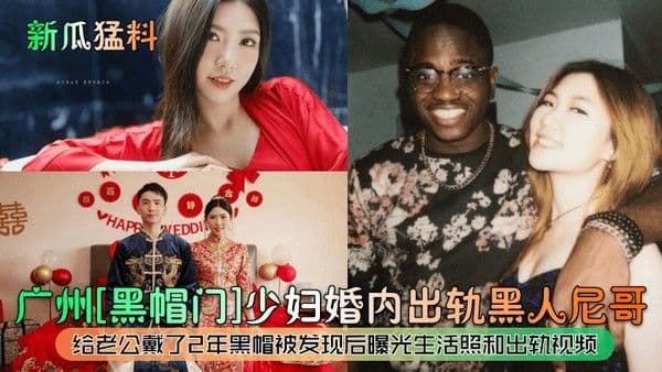 新瓜猛料广州黑帽门少妇婚内出轨黑人尼哥给老公戴了2年黑帽被发现后曝光生活照和出.轨视频