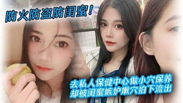 防火防盗防闺蜜去私人保健中心做小穴保养却被闺.蜜嫉妒嫩穴拍下流出