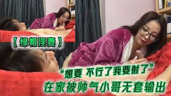 绿帽淫妻想要不行了我要射了在家.被帅气小哥无套输出就是射的快了点
