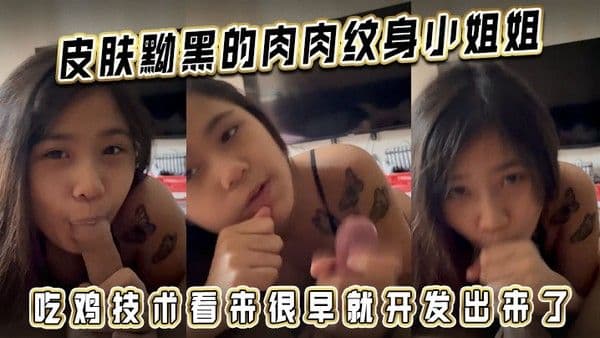 皮肤黝黑的肉肉纹身小姐姐吃鸡技术看来很早就.开发出来了
