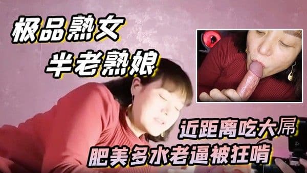 极品熟女约艹老阿姨半老熟娘近距离吃.大屌肥美多水老逼被狂啃大屌入逼狂艹