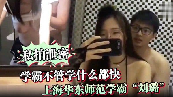 私拍泄密学霸不管学什么都快上海华东师范学霸刘璐瞬间学会如何当母狗.享受性爱
