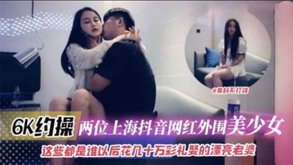 6K约操两位上.海抖音网红外围美少女这些都是谁以后花十几万彩礼娶的漂亮老婆