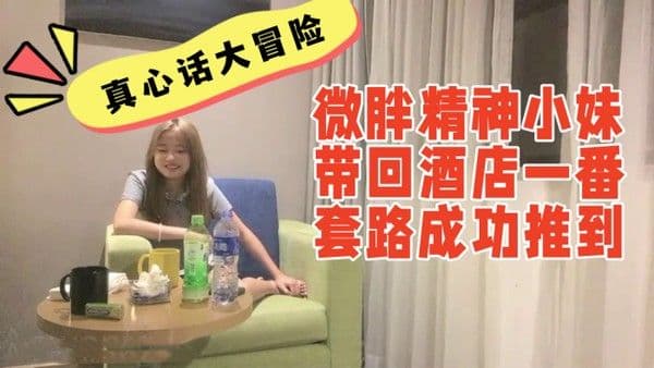 真心话大冒险系列00后微胖精神小妹带回酒店一番套路成功推到妹子一.边喊不要一边屁股撅的老高给我看笑了
