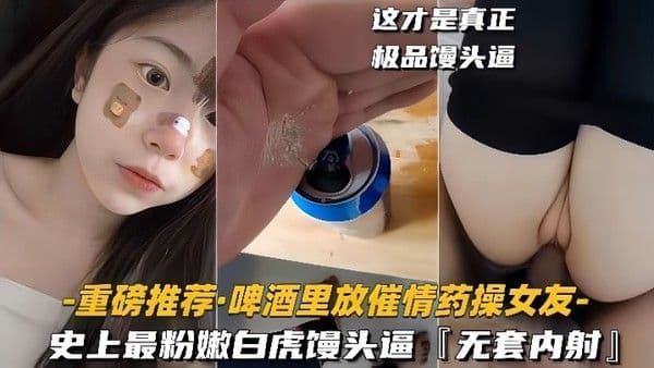 重磅推荐啤酒里放催情药操女.友史上最粉嫩白虎馒头逼无套内射