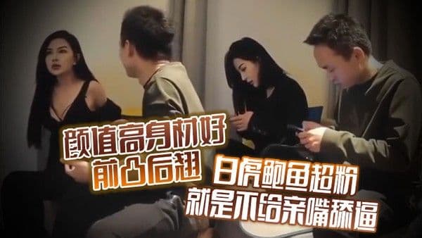 颜值高身材好前凸后翘白虎鲍鱼超粉就是不给亲嘴舔逼貌似有点洁癖嫌花样太多搞的有点.不开心