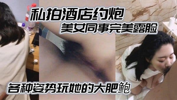 私拍酒店约炮白白嫩嫩的美女同事完美露脸各.种姿势玩她的大肥鲍