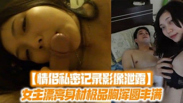 记录影像泄露女主漂.亮身材极品胸浑圆丰满