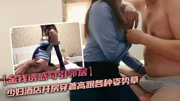 金钱诱惑勾引邻.居少妇酒店开房穿著高跟各种姿势草