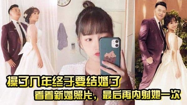 操了几年终于要结婚了看着新婚照片.最后再内射她一次希望她能记得我操她的样子