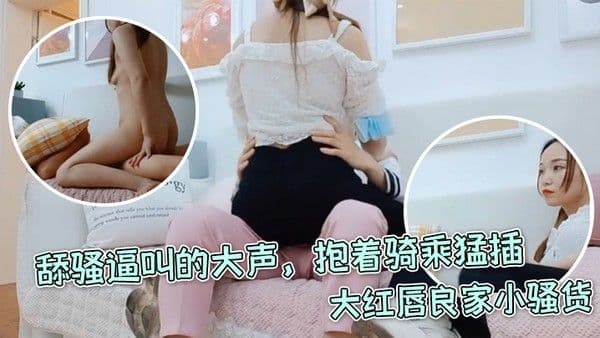 每日梦想家大红唇良家小骚货伸进内裤摸穴超级视角拍摄舔骚逼叫的大声抱着骑乘.猛插